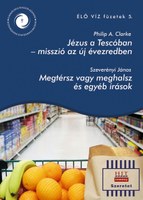 Élő víz füzetek 5.: Philip A. Clarke: Jézus a Tescóban – Misszió az új évezredben; Szeverényi János: Megtérsz vagy meghalsz és egyéb írások